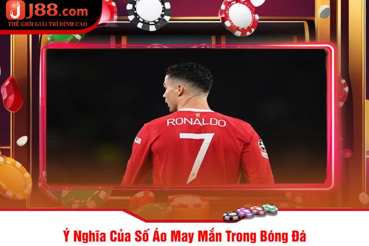 Ý Nghĩa Của Số Áo May Mắn Trong Bóng Đá